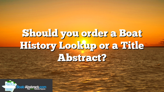Should you order a Boat History Lookup or a Title Abstract?